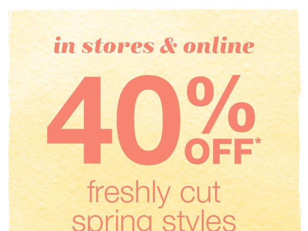 In stores and online. 40% off* freshly cut spring styles.