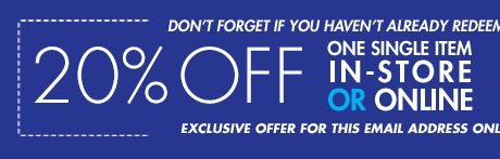 Don't forget if you haven't already redeemed! 20% off one single item in-store or online - Exclusive offer for this email address only