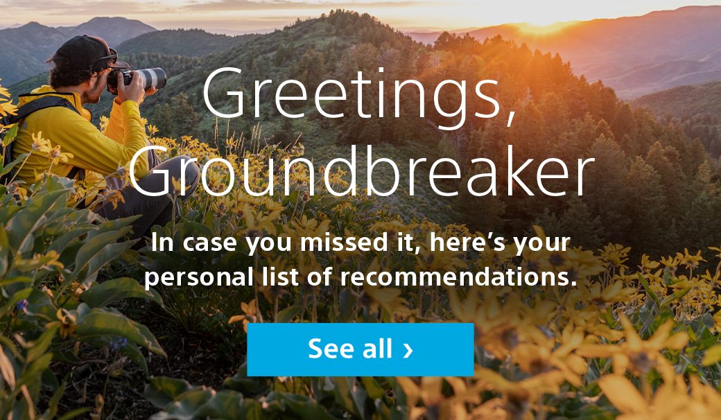 Greetings, Groundbreaker | In case you missed it, here's your personal list of recommendations. | Seel all