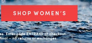 SHOP WOMEN'S | Valid online & in full-price retail stores. Enter code EXTRA40 at checkout. Offer ends 5/29/2019. All sales final – no returns or exchanges.