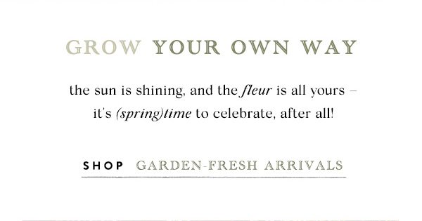 grow your own way the sun is shining, and the fleur is all yours - it's (spring)time to celebrate, after all! shop garden-fresh arrivals.