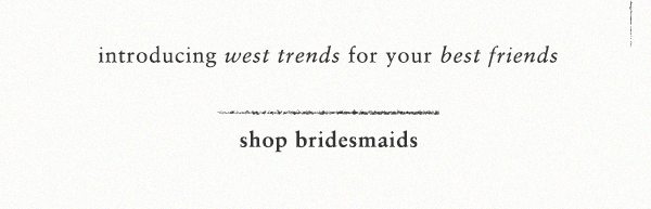introducing west trends for your best friends. shop bridesmaids.