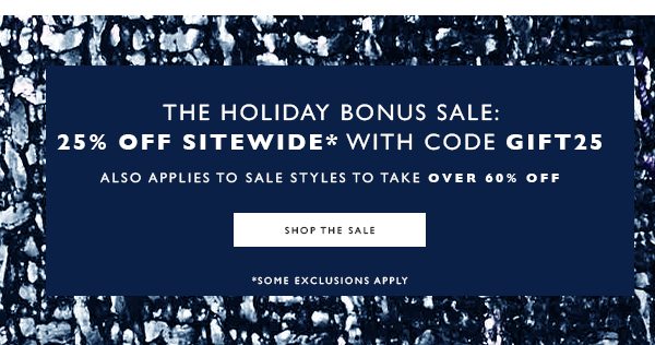 his Weekend Only. The Last-Minute Shopping Sale: 25% Off Sitewide* With code GIFT25. Also applies to sale styles to take over 60% off We've got you covered: Order now to get your gift in time for the holidays. SHOP THE SALE. *Some exclusions apply; only for a limited time