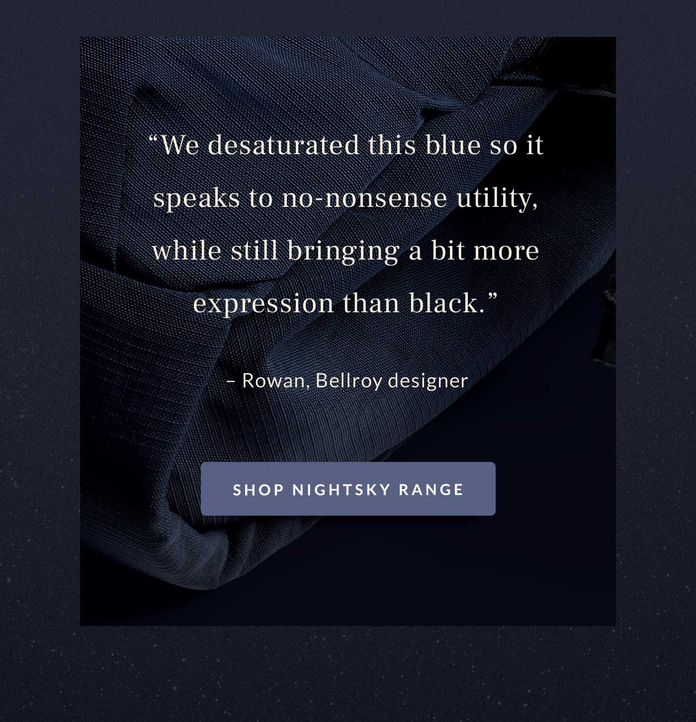 “We desaturated this blue so it speaks to no-nonsense utility, while still bringing a bit more expression than black.” Rowan, Bellroy designer