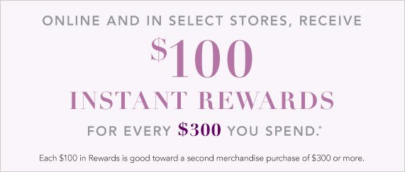 Receive $100 in Instant Rewards for Every $300 You Spend, Each $100 in Rewards is Good Toward a Second Merchandise Purchase of $300 or More. 