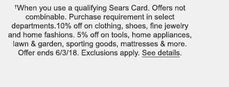 †When you use a qualifying Sears Card. Offers not combinable. Purchase requirement in select departments. 10% off on clothing, shoes, fine jewelry and home fashions. 5% off on tools, home appliances, lawn & garden, sporting goods, mattresses & more. Offer ends 6/3/18. Exclusions apply. See details.