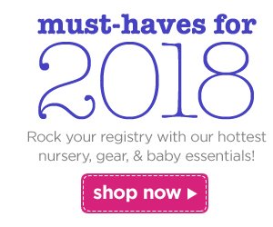 must-haves for 2018 Rock your registry with our hottest nursery, gear, & baby essentials! shop now