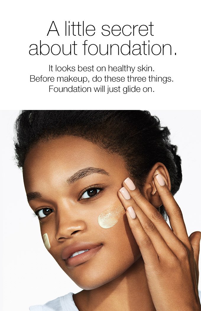 A little secret about foundation. It looks best on healthy skin. Before makeup, do these three things. Foundation will just glide on.
