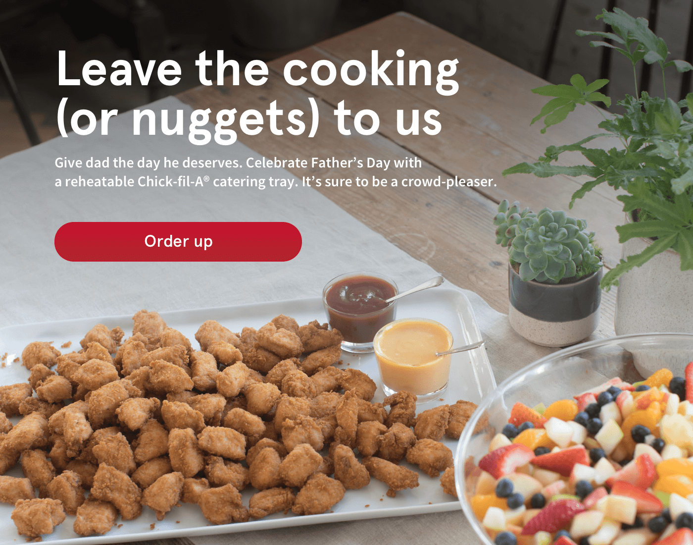 Leave the cooking (or nuggets) to us | Give dad the day he deserves. Celebrate Father's Day with a reheatable Chick-fil-A® catering tray. It's sure to be a crowd-pleaser.