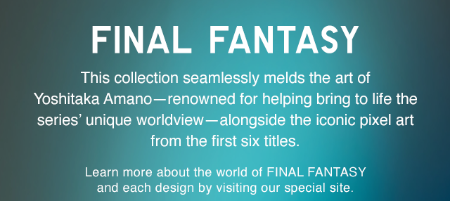 SUB - FINAL FANTASY. THIS COLLECTION SEAMLESSLY MELDS IN THE ART OF YOSHITAKA AMANO REMOWNED FOR HELPING BRING TO LIFE THE SERIES UNIQUE WORLDVIEW.