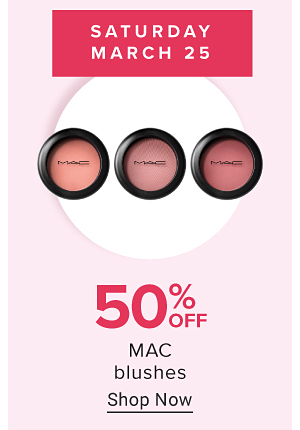 Saturday, March 25. 50% off MAC blushes. Shop now.