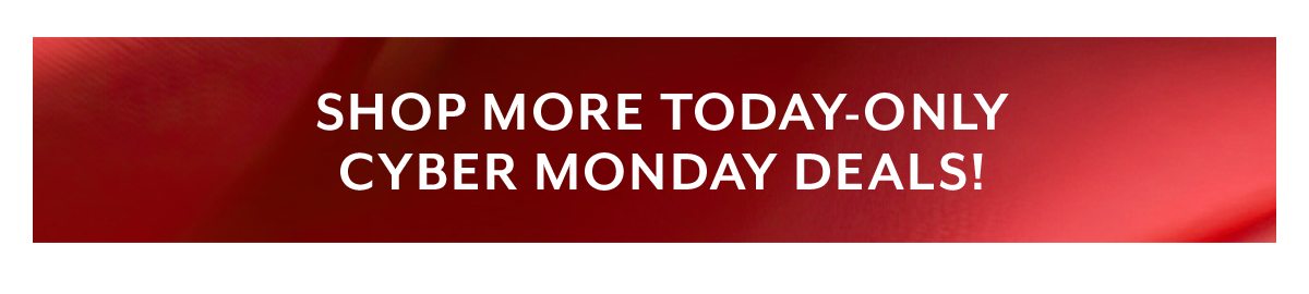 SHOP MORE TODAY-ONLY CYBER MONDAY DEALS!