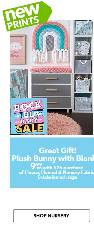 NEW PRINTS Sew something adorable with fabrics made just for baby! Plush Bunny with Blanket. 9.99 each with $25 purchase of Fleece, Flannel and Nursery Fabrics. Excludes licensed designs. SHOP NURSERY.