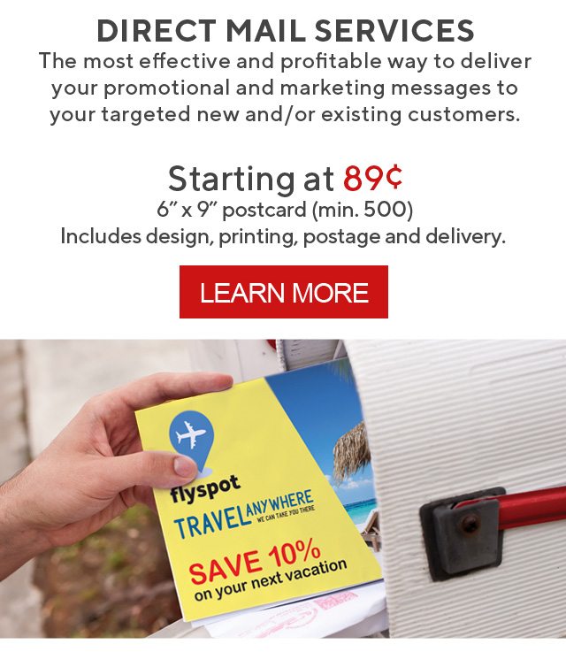 Direct Mail Services. Starting at 89¢ 6-inch x 9-inch postcart (min. 500) Includes design, printing, postage and delivery. || LEARN MORE