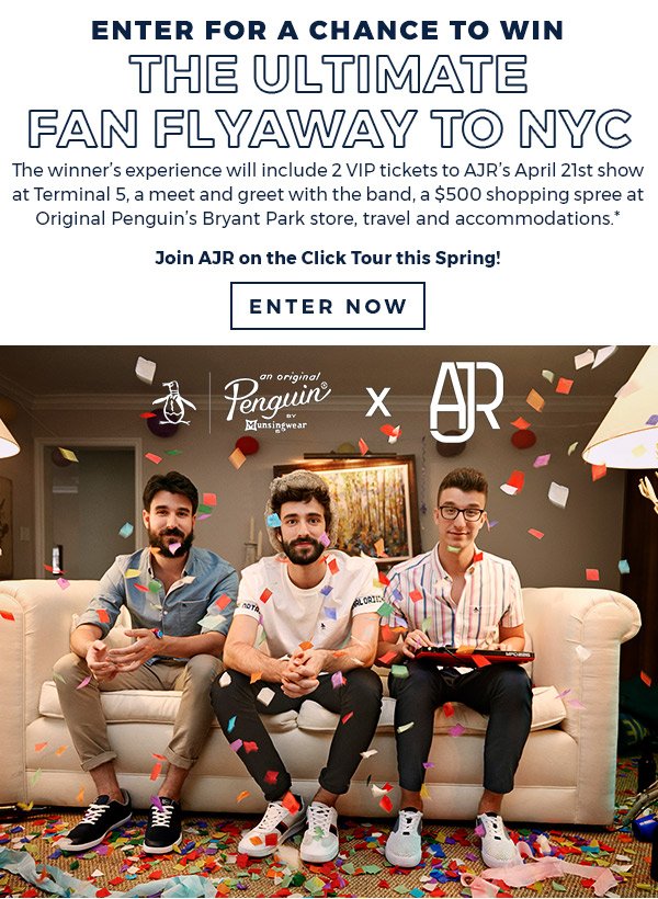 Enter for a chance to win the ultimate fan flyaway to NYC. The winner’s experience will include 2 VIP tickets to AJR’s April 21st show at Terminal 5, a meet and greet with the band, a $500 shopping spree at Original Penguin’s Bryant Park store, travel and accommodations.* Join AJR on the Click Tour this Spring!