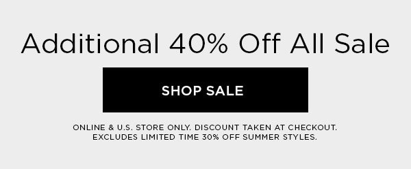 Additional 40% Off All Sale SHOP SALE > ONLINE & U.S. STORE ONLY. DISCOUNT TAKEN AT CHECKOUT. EXCLUDES LIMITED TIME 30% OFF SUMMER STYLES.