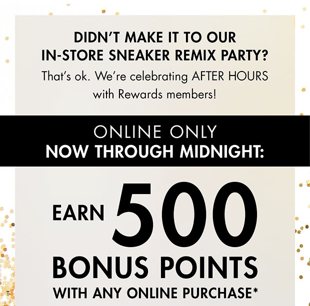 DIDN'T MAKE IT TO OUR IN-STORE SNEAKER REMIX PARTY? That's ok. We're celebrating AFTER HOURS with Rewards members! | ONLINE ONLY NOW THROUGH MIDNIGHT: EARN 500 BONUS POINTS WITH ANY ONLINE PURCHASE*