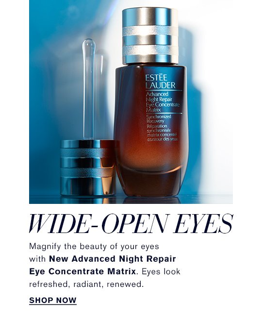 NEW & NOW Summer's Hot List WIDE-OPEN EYES Magnify the beauty of your eyes with New Advanced Night Repair Eye Concentrate Matrix. Eyes look refreshed, radiant, renewed.