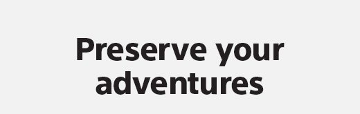 Preserve your adventures