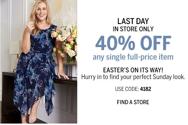 Last Day In Store Only 40% Off any single full-price item. Easter on its way! Hurry in to find your perfect Sunday look. Use Code: 4182. Find A Store.