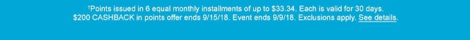 †Points issued in 6 equal monthly installments of up to $33.34. | Each is valid for 30 days. | $200 CASHBACK in points offer ends 9/15/18. | Event ends 9/9/18. |Exclusions apply. | See Details