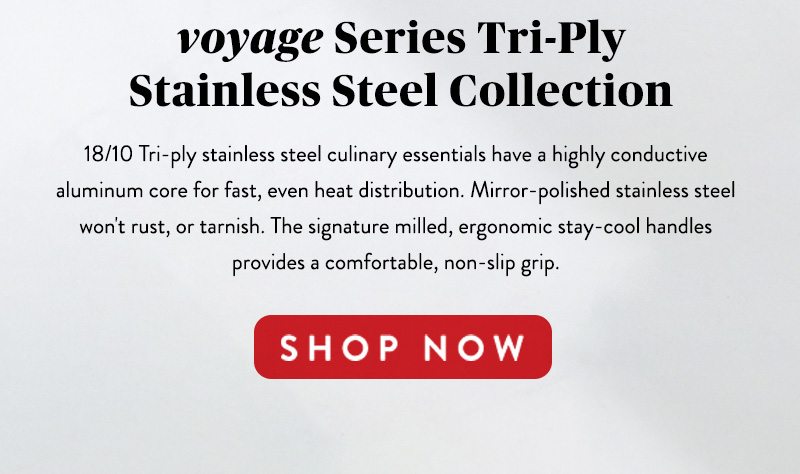 voyage Series Tri-Ply Stainless Steel Collection SHOP NOW