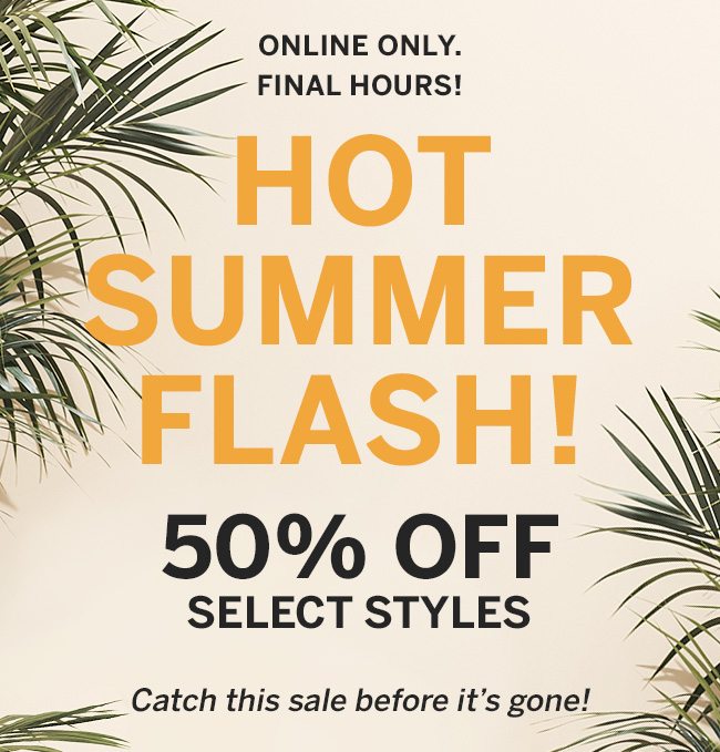 online only hot summer flash. 50% off select styles. catch this sale before its gone.