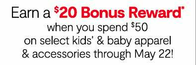 Earn a $20 Bonus Reward* when you spend $50 on select kids' & baby apparel & accessories through May 22!