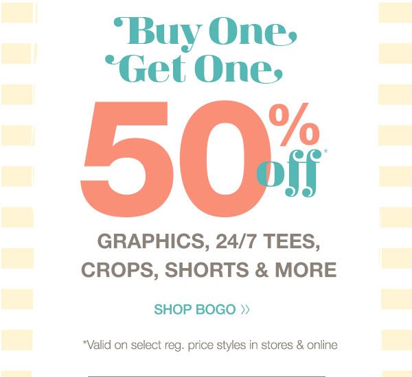 Buy one, get one 50% off* graphics, 24/7 tees, crops, shorts and more. Shop BOGO. *Valid on select reg. price styles in stores and online.