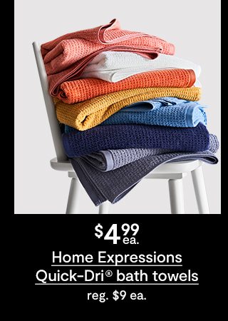 $4.99ea. Home expressions quick-dri bath towels reg.$9ea.