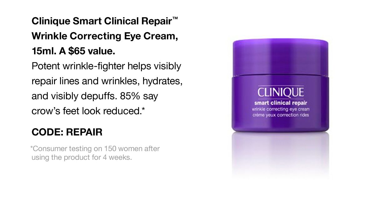 Clinique Smart Clinical Repair™ Wrinkle Correcting Eye Cream, 15ml. A $65 value. Potent wrinkle-fighter helps visibly repair lines and wrinkles, hydrates, and visibly depuffs. 85% say crow's feet look reduced.* CODE: REPAIR | *consumer testing on 150 women after using the product for 4 weeks.