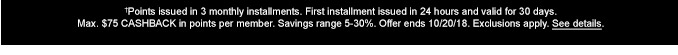 †Points issued in 3 monthly installments. First installment issued in 24 hours and valid for 30 days. Max. $75 CASHBACK in points per memeber. Savings range 5-30%. Offer ends 10/20/18. Exclusions apply. See details.