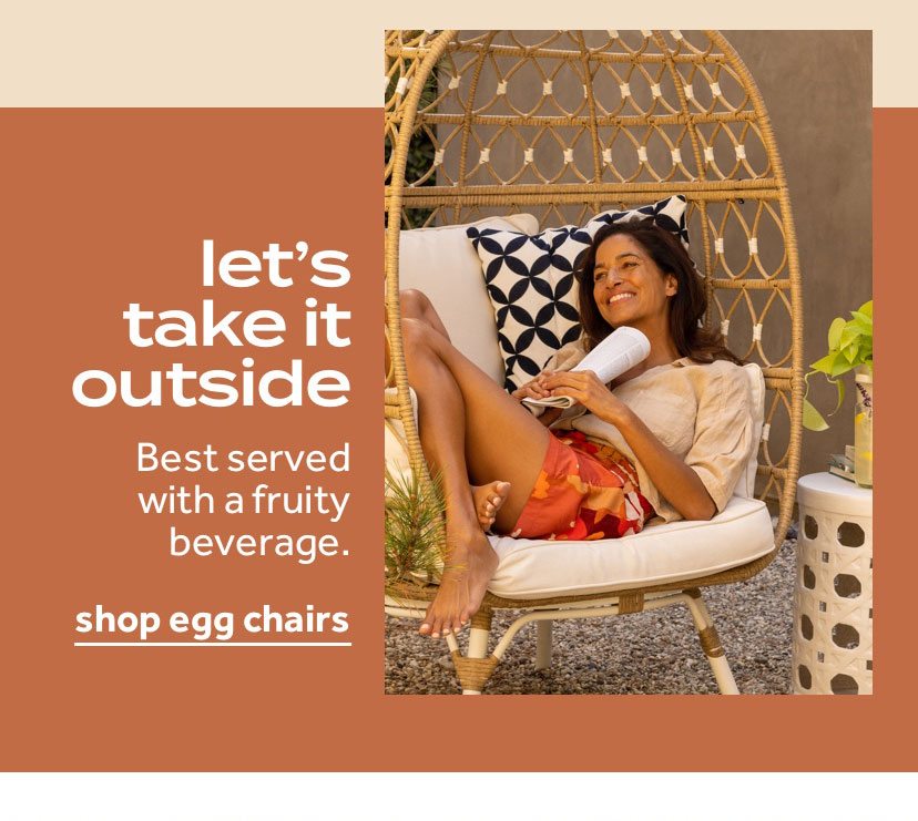 let's take it outside. Best served with a fruity beverage. Shop egg chairs.