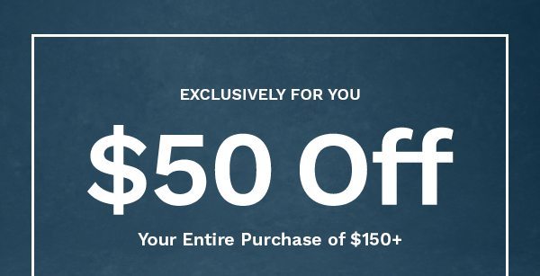 Exclusively For You: $50 Off Your Purchase of $150+