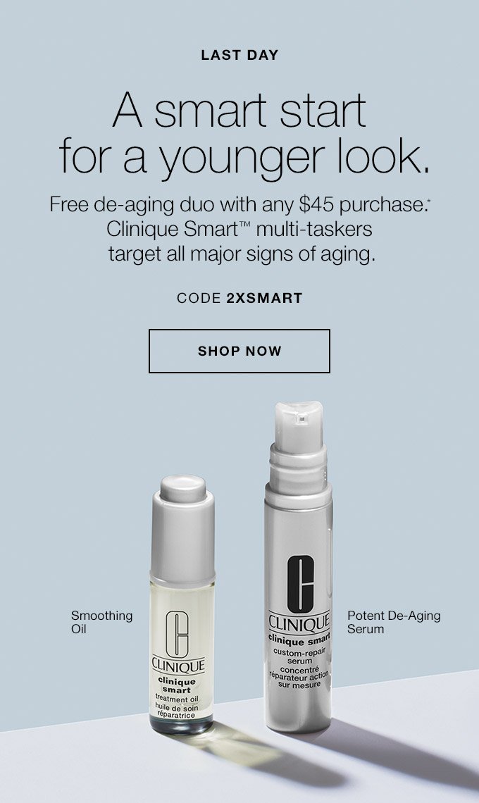 LAST DAY A smart start for a younger look. Free de-aging duo with any $45 purchase.* Clinique Smart(TM) multi-taskers target all major signs of aging. Smoothing Oil Potent De-Aging Serum CODE 2XSMART SHOP NOW
