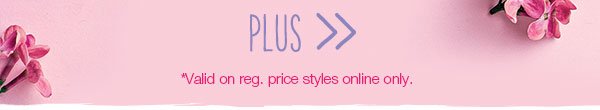 Plus. *Valid on reg. price styles online only.