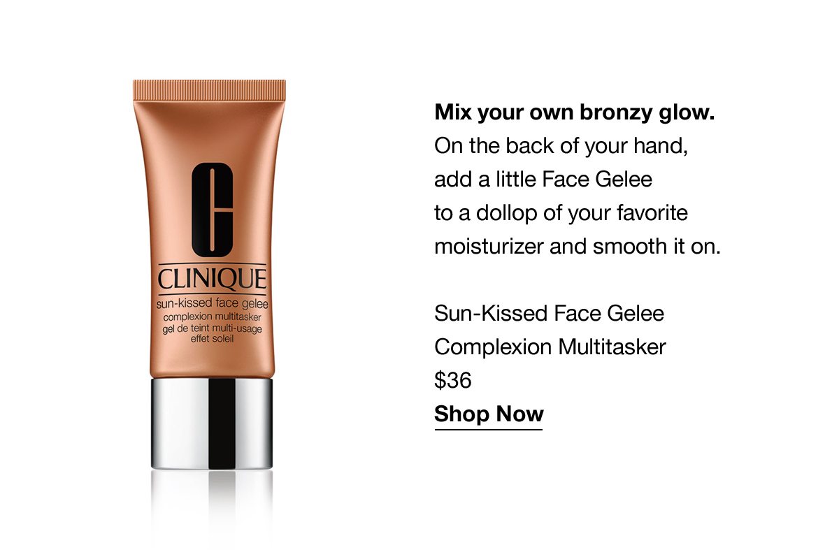 Mix your own bronzy glow. On the back of your hand, add a little Face Gelee to a dollop of your favourite moisturizer and smooth it on. Sun-Kissed Face Gelee Complexion Multitasker $36 Shop Now