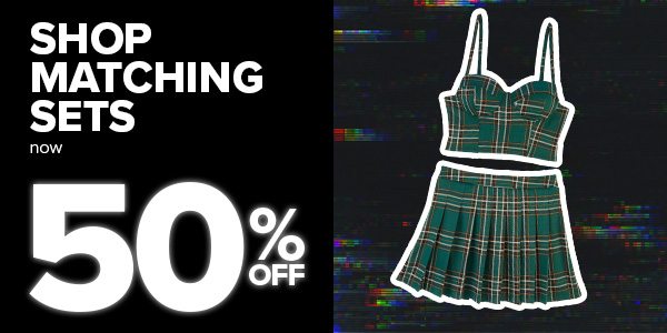 SHOP MATCHING SETS now 50% OFF