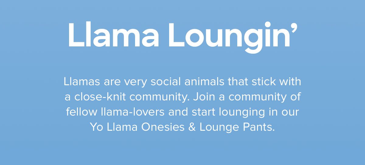 Llamas are very social animals that stick with a close-knit community. Join a community of fellow llama-lovers and start lounging in our Yo Llama! Onesies & Lounge Pants.