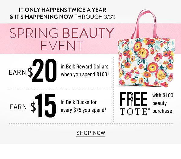 Spring Beauty Event - It only happens twice a year & it's happening now through 3/31! Earn $20 in Belk Reward Dollars when you spend $100 | Earn $15 in Belk Bucks for every $75 you spend - Shop Now