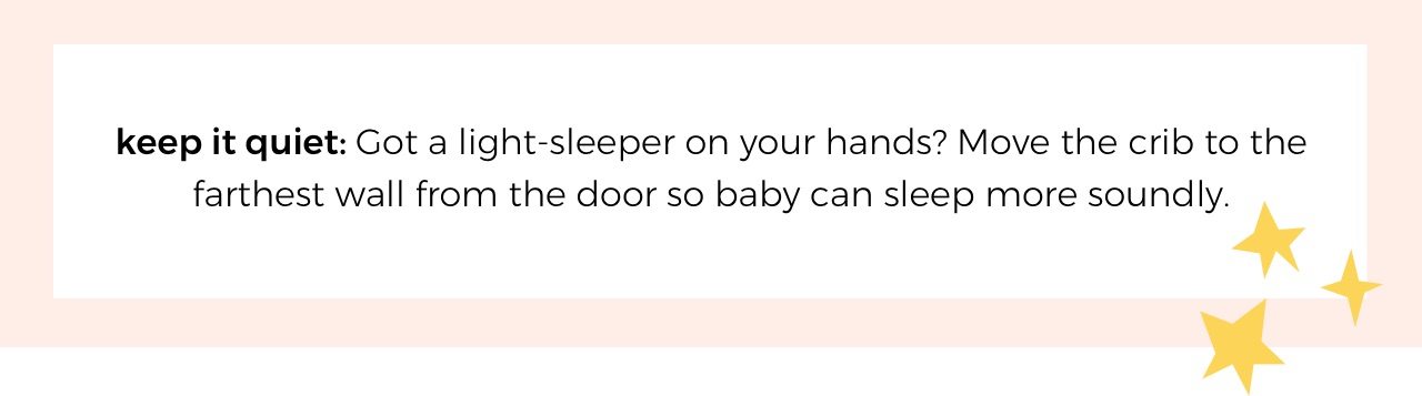 keep it quiet: Got a light-sleeper on your hands? Move the crib to the farthest wall from the door so baby can sleep more soundly.