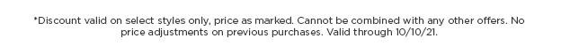 Discount valid on select styles only, price as marked. Cannot be used with any other offers.