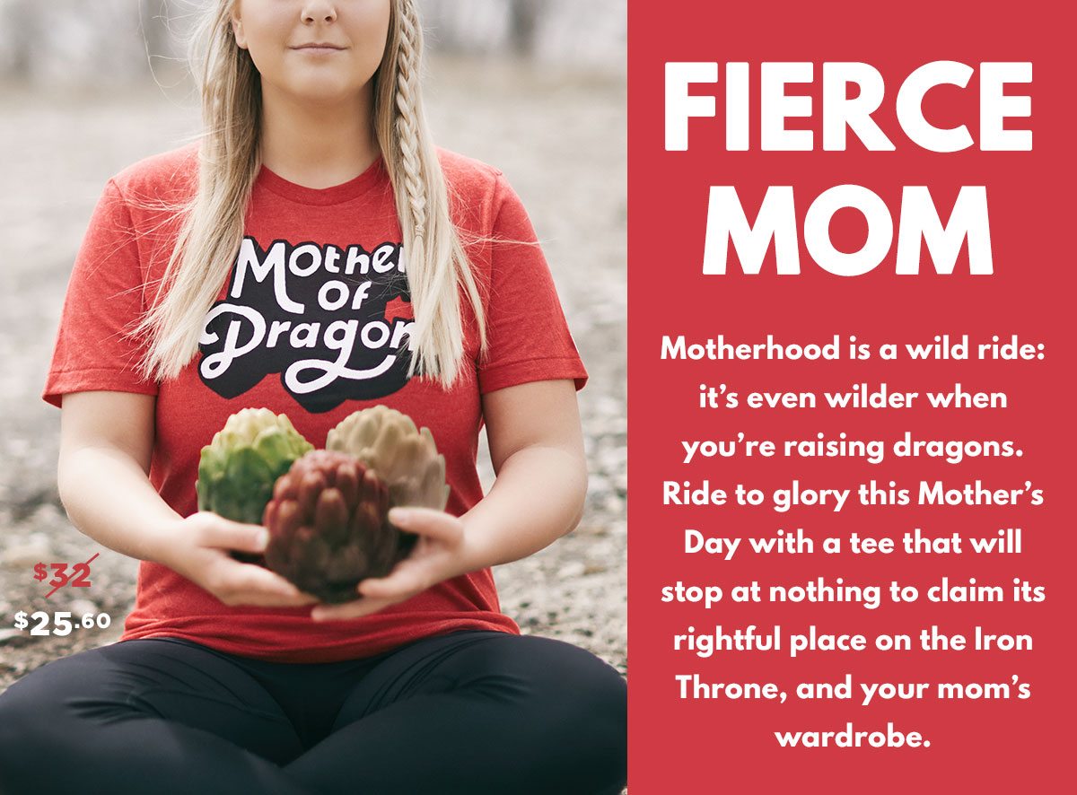Motherhood is a wild ride: it’s even wilder when you’re raising dragons. Ride to glory this Mother’s Day with a tee that will stop at nothing to claim its rightful place on the Iron Throne, and your mom’s wardrobe.