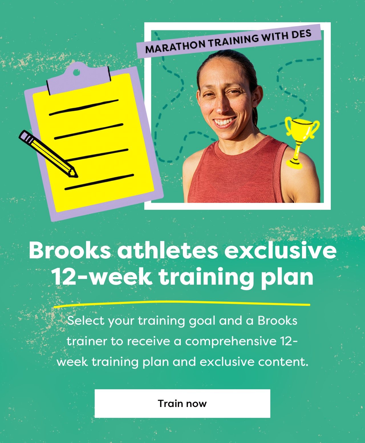 MARATHON TRAINING WITH DES | Brooks athletes exclusive 12-week training plan | Select your training goal and a Brooks trainer to receive a comprehensive 12-week training plan and exclusive content. | Train now