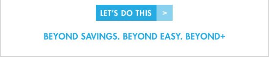 LET'S DO THIS BEYOND SAVINGS. BEYOND EASY. BEYOND+