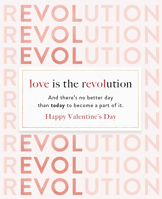 Love is the revolution, and there’s no better day than today to become a part of it. Happy Valentine’s Day.