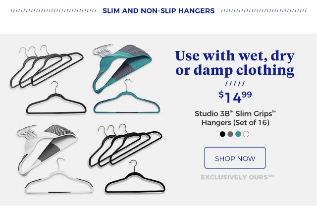 Slim and non-slip Hangers | Use with wet, dry or damp clothing | Studio 3B™ Slim Grips™ Hangers (Set of 16) | $14.99 | shop now | exclusively ours(SM)