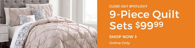 CLOSE-OUT SPOTLIGHT 9-piece quilt sets $99.99 SHOP NOW ONLINE ONLY