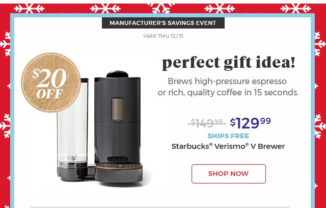 manufacturer's savings event valid thru 12/31. $20 off. perfect gift idea! brews high-pressure espresso or rich,quality coffee in 15 seconds. Starbucks(R) Verismo(R) V Brewer. $129.99 ships free. shop now