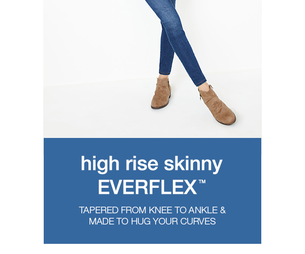 High-rise skinny EVERFLEX TM: tapered from knee to ankle and made to hug your curves.